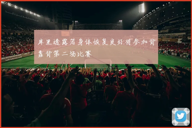 库里透露若身体恢复良好将参加背靠背第二场比赛