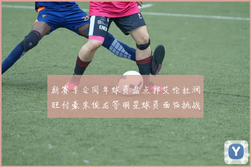 新赛季合同年球员盘点郭艾伦杜润旺付豪朱俊龙等明星球员面临挑战