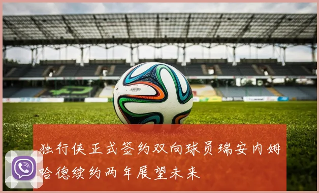 独行侠正式签约双向球员瑞安内姆哈德续约两年展望未来