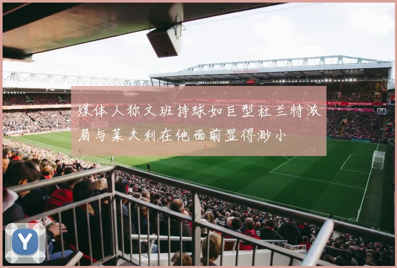 媒体人称文班持球如巨型杜兰特浓眉与莱夫利在他面前显得渺小