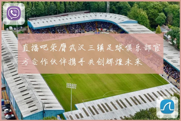 直播吧荣膺武汉三镇足球俱乐部官方合作伙伴携手共创辉煌未来
