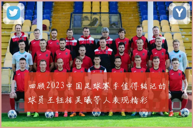 回顾2023中国足球赛季值得铭记的球员王钰栋吴曦等人表现精彩