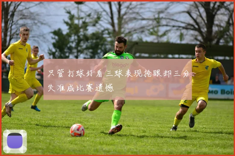 只管打球好看三球表现抢眼却三分失准成比赛遗憾
