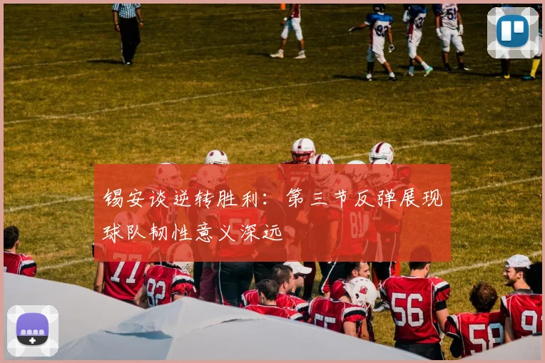 锡安谈逆转胜利：第三节反弹展现球队韧性意义深远