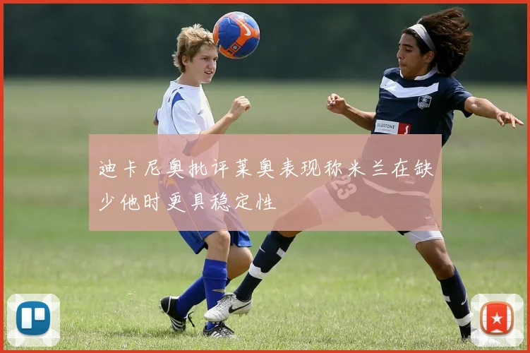迪卡尼奥批评莱奥表现称米兰在缺少他时更具稳定性