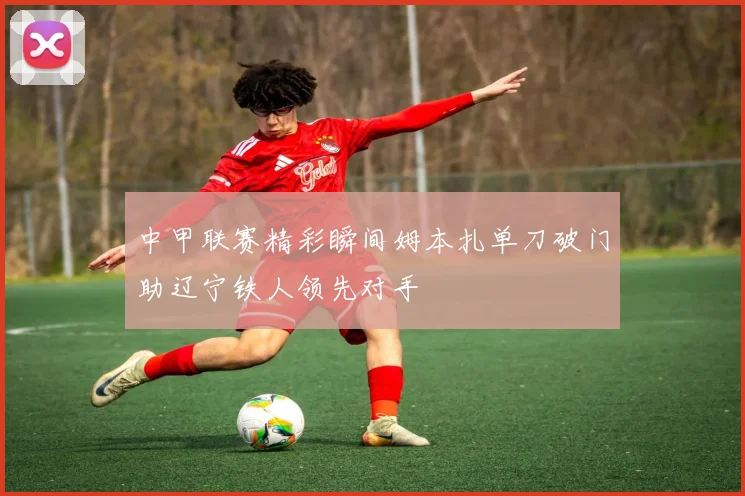 中甲联赛精彩瞬间姆本扎单刀破门助辽宁铁人领先对手