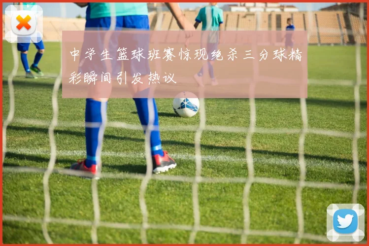 中学生篮球班赛惊现绝杀三分球精彩瞬间引发热议