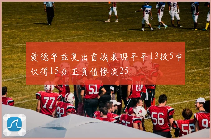爱德华兹复出首战表现平平13投5中仅得15分正负值惨淡25