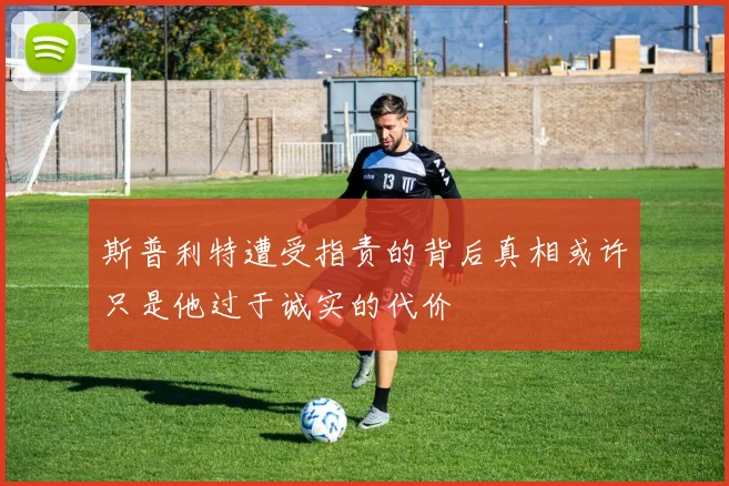 斯普利特遭受指责的背后真相或许只是他过于诚实的代价