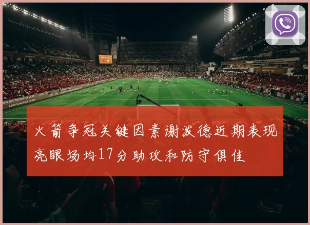 火箭争冠关键因素谢泼德近期表现亮眼场均17分助攻和防守俱佳