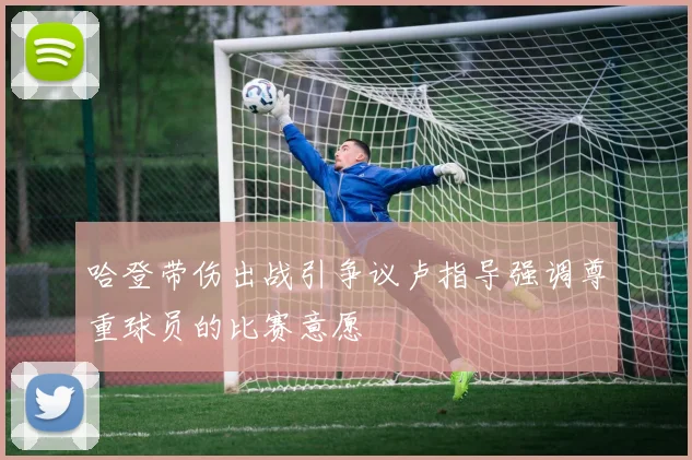 哈登带伤出战引争议卢指导强调尊重球员的比赛意愿