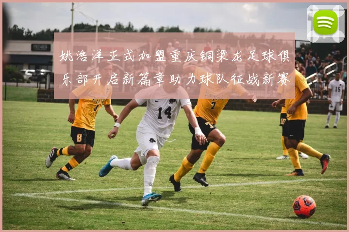 姚浩洋正式加盟重庆铜梁龙足球俱乐部开启新篇章助力球队征战新赛季