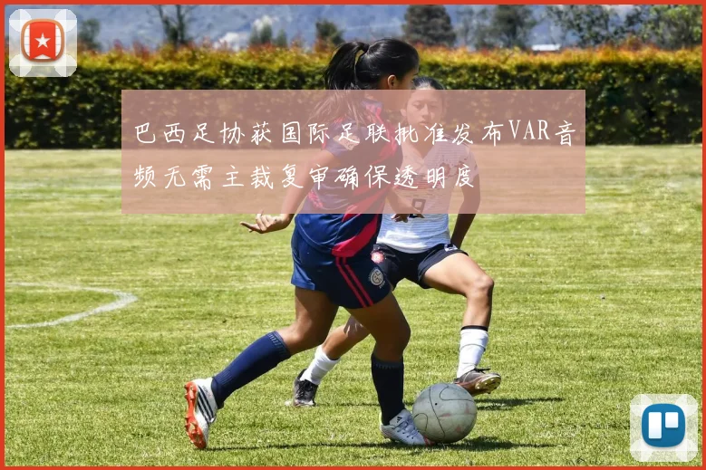 巴西足协获国际足联批准发布VAR音频无需主裁复审确保透明度