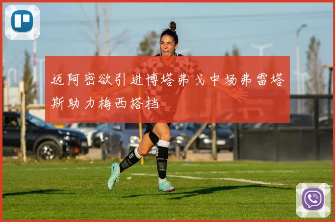 迈阿密欲引进博塔弗戈中场弗雷塔斯助力梅西搭档