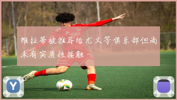 维拉蒂被推荐给尤文等俱乐部但尚未有实质性接触