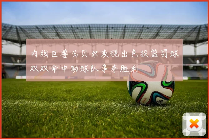 内线巨兽戈贝尔表现出色投篮罚球双双命中助球队争夺胜利