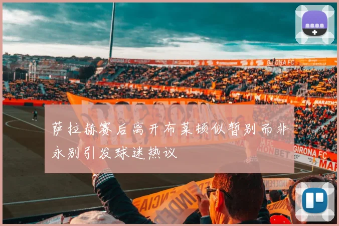 萨拉赫赛后离开布莱顿似暂别而非永别引发球迷热议