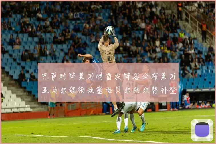 巴萨对阵莱万特首发阵容公布莱万亚马尔领衔坎塞洛贝尔纳尔替补登场