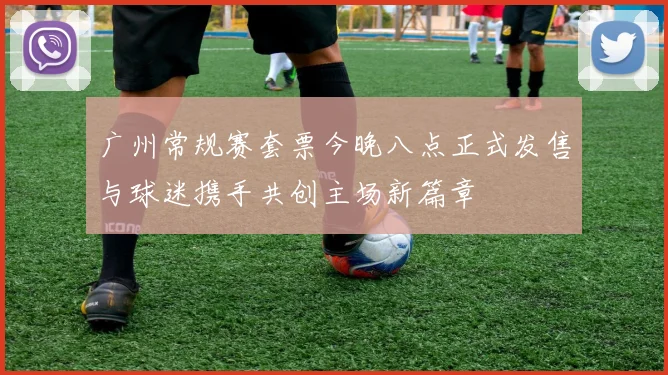 广州常规赛套票今晚八点正式发售与球迷携手共创主场新篇章