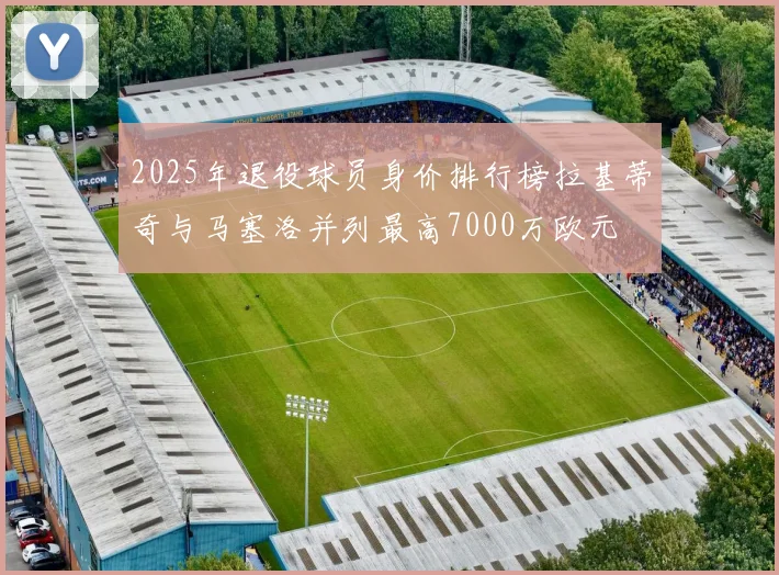 2025年退役球员身价排行榜拉基蒂奇与马塞洛并列最高7000万欧元