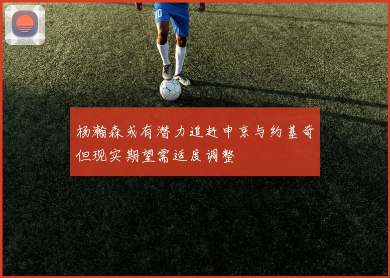 杨瀚森或有潜力追赶申京与约基奇但现实期望需适度调整