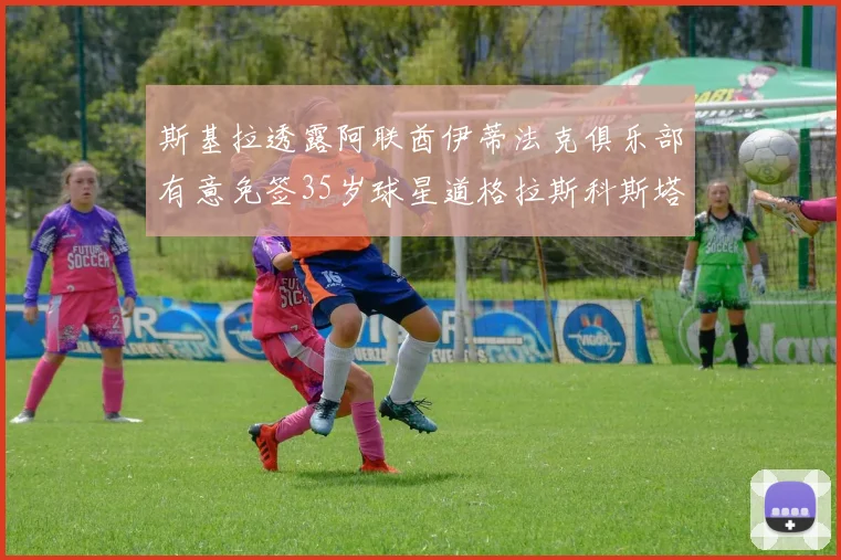 斯基拉透露阿联酋伊蒂法克俱乐部有意免签35岁球星道格拉斯科斯塔