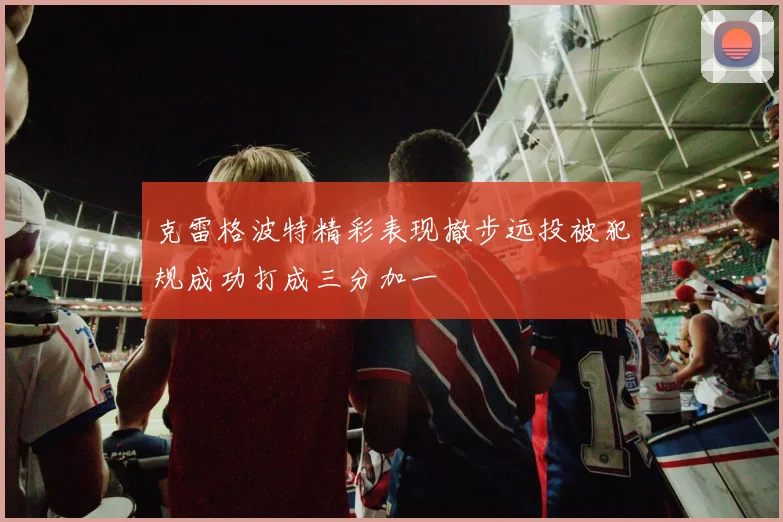 克雷格波特精彩表现撤步远投被犯规成功打成三分加一
