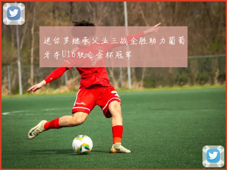 迷你罗继承父业三战全胜助力葡萄牙夺U16联合会杯冠军