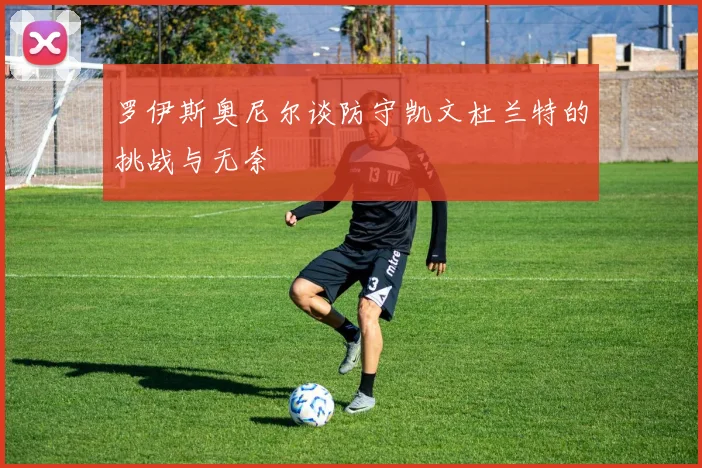罗伊斯奥尼尔谈防守凯文杜兰特的挑战与无奈
