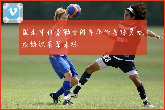 国米可借索勒合同年压价与球员达成协议前景乐观