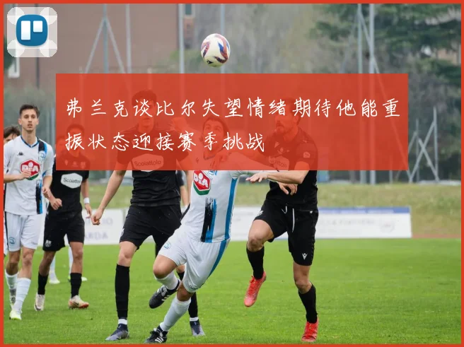 弗兰克谈比尔失望情绪期待他能重振状态迎接赛季挑战