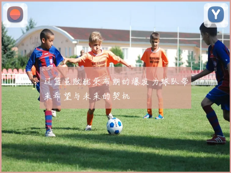 辽篮虽败犹荣布朗的爆发为球队带来希望与未来的契机