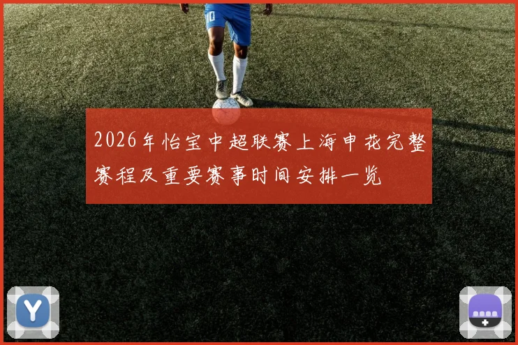 2026年怡宝中超联赛上海申花完整赛程及重要赛事时间安排一览