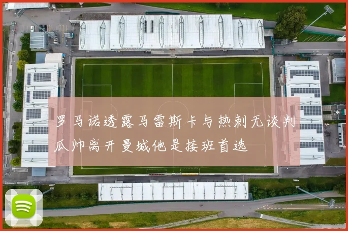 罗马诺透露马雷斯卡与热刺无谈判瓜帅离开曼城他是接班首选