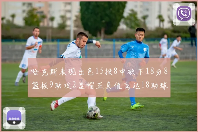 哈克斯表现出色15投8中砍下18分8篮板9助攻2盖帽正负值高达18助球队获胜