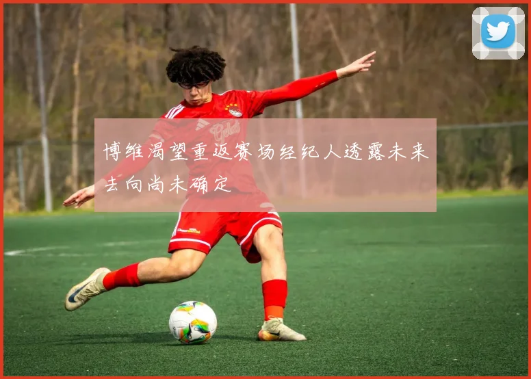 博维渴望重返赛场经纪人透露未来去向尚未确定