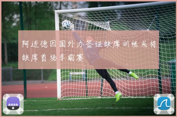 阿连德因国外办签证缺席训练或将缺席首场季前赛