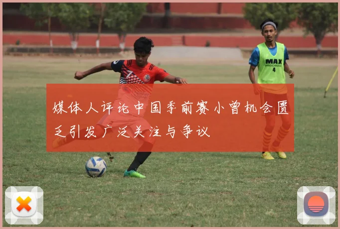 媒体人评论中国季前赛小曾机会匮乏引发广泛关注与争议