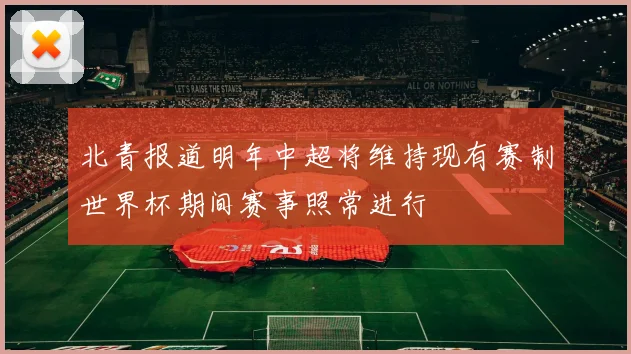 北青报道明年中超将维持现有赛制世界杯期间赛事照常进行