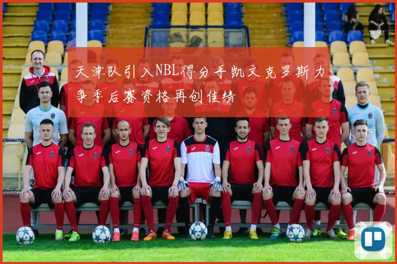 天津队引入NBL得分手凯文克罗斯力争季后赛资格再创佳绩