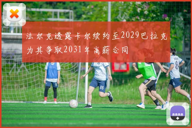 法尔克透露卡尔续约至2029巴拉克为其争取2031年高薪合同