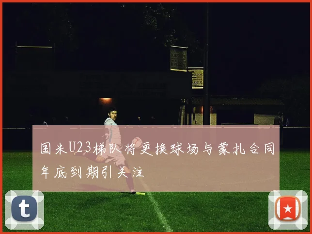 国米U23梯队将更换球场与蒙扎合同年底到期引关注