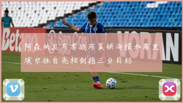 阿森纳发布客战布莱顿海报加布里埃尔独自亮相剑指三分目标