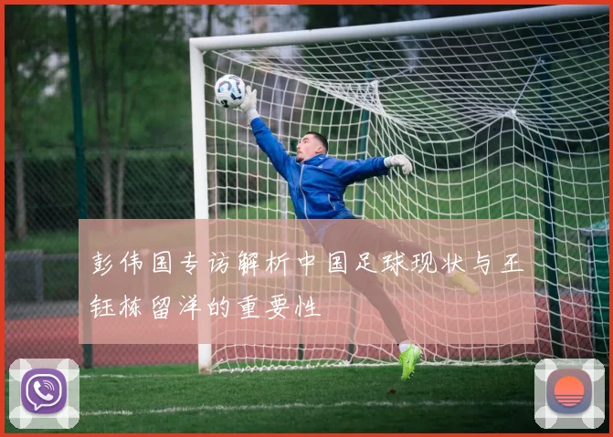 彭伟国专访解析中国足球现状与王钰栋留洋的重要性