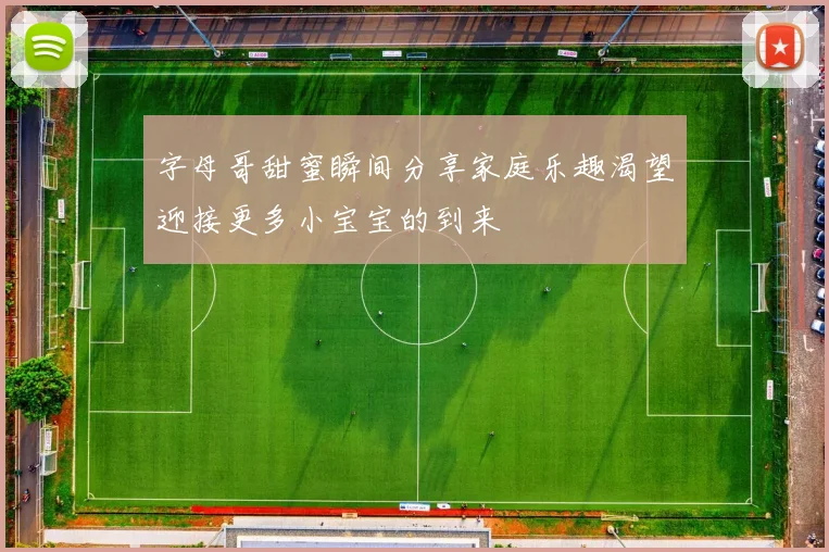 字母哥甜蜜瞬间分享家庭乐趣渴望迎接更多小宝宝的到来