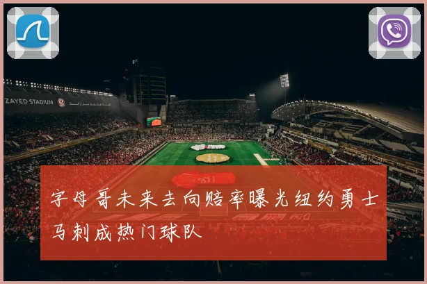 字母哥未来去向赔率曝光纽约勇士马刺成热门球队