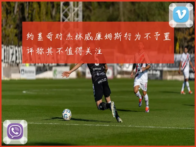 约基奇对杰林威廉姆斯行为不予置评称其不值得关注