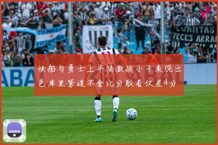 快船与勇士上半场激战小卡表现出色库里紧追不舍比分胶着仅差4分