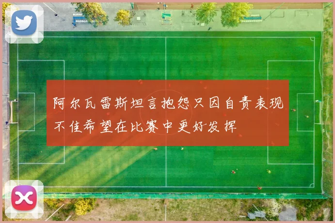阿尔瓦雷斯坦言抱怨只因自责表现不佳希望在比赛中更好发挥