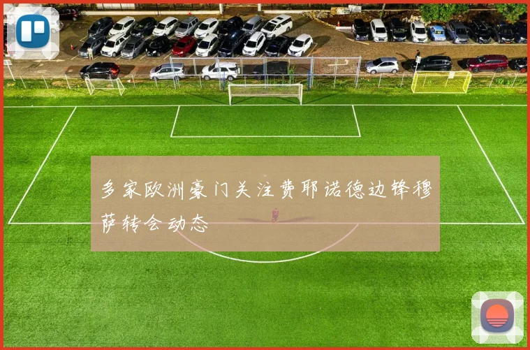 多家欧洲豪门关注费耶诺德边锋穆萨转会动态